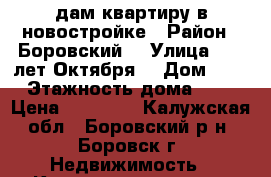Cдам квартиру в новостройке › Район ­ Боровский  › Улица ­ 40 лет Октября  › Дом ­ 3 › Этажность дома ­ 3 › Цена ­ 15 000 - Калужская обл., Боровский р-н, Боровск г. Недвижимость » Квартиры аренда   
